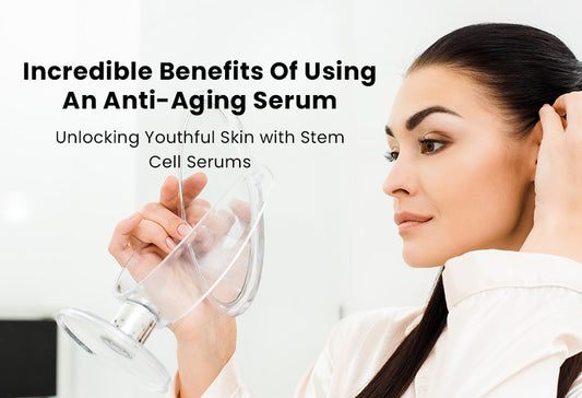 Incredible Benefits Of Using An Anti-Aging Serum: Unlocking Youthful Skin with Stem Cell Serums