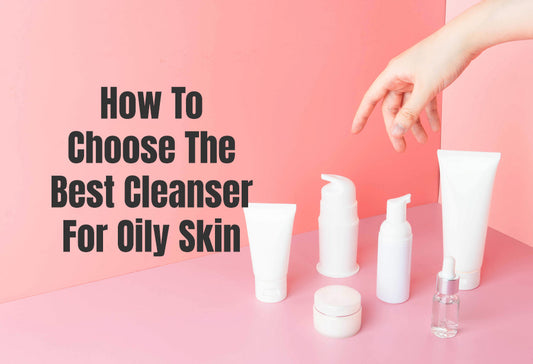 How To Choose The Best Cleanser For Oily Skin