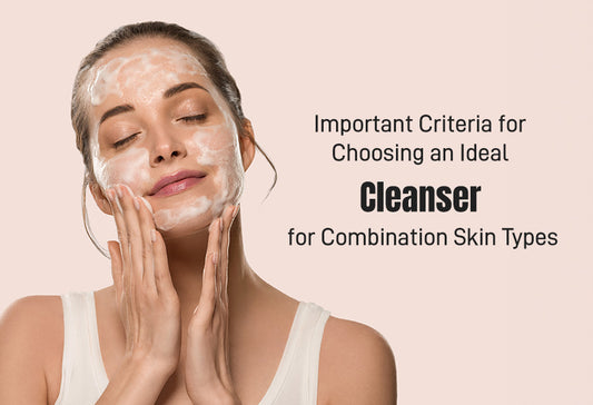 Important Criteria for Choosing an Ideal Cleanser for Combination Skin Types